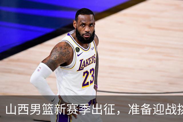 山西男篮新赛季出征，准备迎战挑战，目标更高更远！