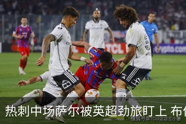 热刺中场萨尔被英超劲旅盯上 布伦特福德正评估交易可能性